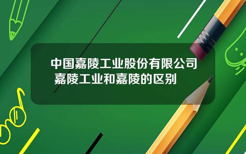 中国嘉陵工业股份有限公司 嘉陵工业和嘉陵的区别